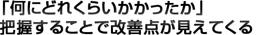 「何にどれくらいかかったか」把握することで改善点が見えてくる